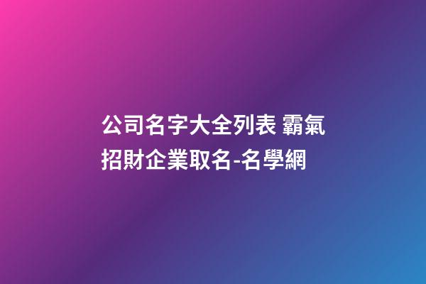 公司名字大全列表 霸氣招財企業取名-名學網-第1張-公司起名-玄機派